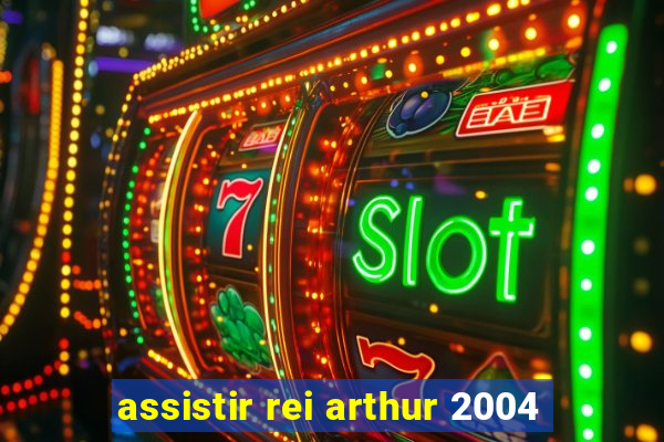 assistir rei arthur 2004